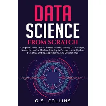 Data Science from Scratch: Complete guide to master data process, mining, data-analytic, neural networks, machine learning in Python, Linear Alge