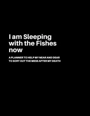 I am Sleeping with the Fishes now: A Planner to help my Near and Dear to sort out the mess after my death - Journal to contain Important Information A