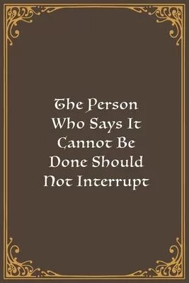 The Person Who Says It Cannot Be Done Should Not Interrupt The Person Who Is Doing It.: Lined Notebook, Diary, Log Book & Journal - Gift (6