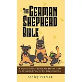 The German Shepherd Bible - A Beginners Training Manual With Tips and Tricks For An Untrained Puppy To Well Behaved Adult Dog