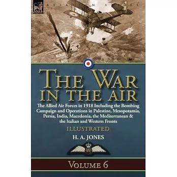 The War in the Air: Volume 6-The Allied Air Forces in 1918 Including the Bombing Campaign and Operations in Palestine, Mesopotamia, Persia
