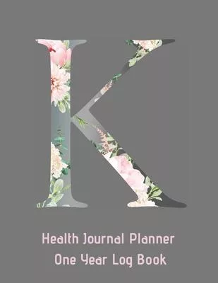 K Annual Health Journal Planner One Year Log Book Monogrammed Personalized Initial: Your Medical Documentation Notebook With Letter K Alphabet Floral