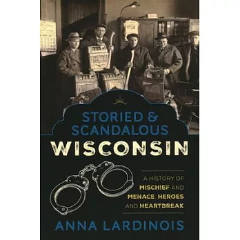 Storied & Scandalous Wisconsin: A History of Mischief and Menace, Heroes and Heartbreak