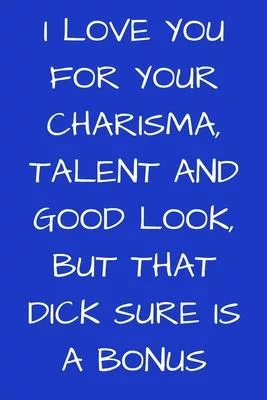I Love You For Your Charisma, Talent, And Good Look, But That Dick Sure Is a Bonus: Valentines Day Notebook Valentine’’s Day Journal Lined Gift for Lov