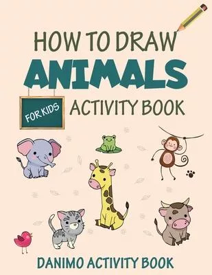 How To Draw Animals For Kids: A Simple Step-by-Step Activity and Coloring Book for Toddlers to Naturally Learn the Alphabet and Drawing Fundamentals