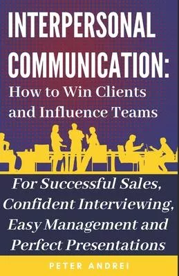 Interpersonal Communication: How to Win Clients and Influence Teams: Know exactly what to say, gain communication skills, and master the people ski