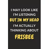 I May Look Like I’’m Listening But In My Head I’’m Actually Thinking About Frisbee: Frisbee Journal Notebook to Write Down Things, Take Notes, Record Pl
