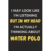 I May Look Like I’’m Listening But In My Head I’’m Actually Thinking About Water Polo: Water Polo Journal Notebook to Write Down Things, Take Notes, Rec