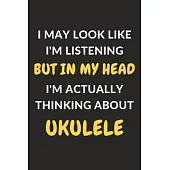 I May Look Like I’’m Listening But In My Head I’’m Actually Thinking About Ukulele: Ukulele Journal Notebook to Write Down Things, Take Notes, Record Pl