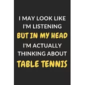 I May Look Like I’’m Listening But In My Head I’’m Actually Thinking About Table Tennis: Table Tennis Journal Notebook to Write Down Things, Take Notes,