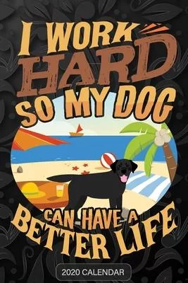 I Work Hard So My Dog Can Have A Better Life: Black Labrador 2020 Calendar - Customized Gift For Black Labrador Dog Owner
