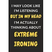 I May Look Like I’’m Listening But In My Head I’’m Actually Thinking About Extreme Ironing: Extreme Ironing Journal Notebook to Write Down Things, Take