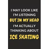 I May Look Like I’’m Listening But In My Head I’’m Actually Thinking About Ice Skating: Ice Skating Journal Notebook to Write Down Things, Take Notes, R