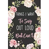 Things I Want To Say Out Loud But Can’’t: Lined Office Gag Notebook / Journal for Coworkers and Friends. Snarky Gift Suitable For Women