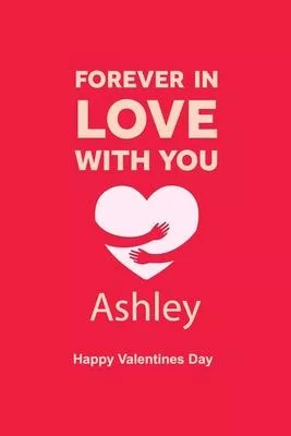 Forever in Love with you Ashley Happy Valentines Day: Personalized Notebook for Ashley. journal notebook best gift idea for girlfriend or boyfriend, W