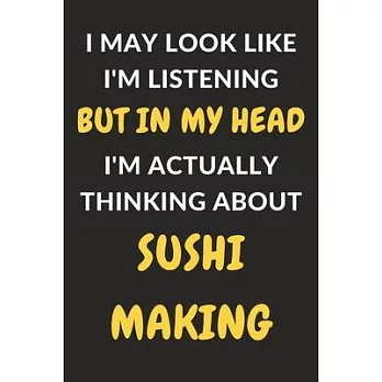 I May Look Like I’’m Listening But In My Head I’’m Actually Thinking About Sushi Making: Sushi Making Journal Notebook to Write Down Things, Take Notes,