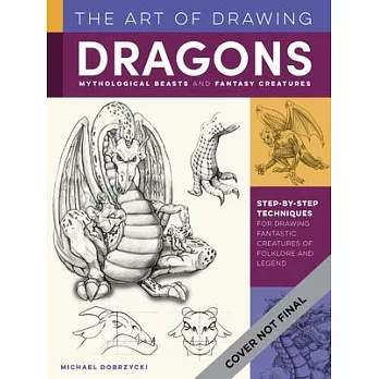 The Art of Drawing Dragons, Mythological Beasts, and Fantasy Creatures: Discover Step-By-Step Techniques for Drawing Fantastic Creatures of Folklore a