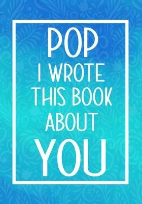 Pop I Wrote This Book About You: Fill In The Blank With Prompts About What I Love About My Pop, Perfect For Your Pop’’s Birthday, Father’’s Day or valen