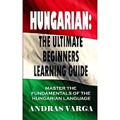 Hungarian: The Ultimate Beginners Learning Guide: Master The Fundamentals Of The Hungarian Language (Learn Hungarian, Hungarian L