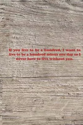 If you live to be a hundred, I want to live to be a hundred minus one day so I never have to live without you.: Valentine day Gift Blank Lined Journal