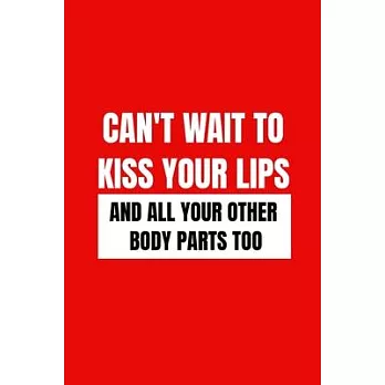 Can’’t wait to kiss your lips and all your body parts too: 6 X 9 inches Blank Lined Journal Funny Valentines Day Gifts for Him, Funny I Love You Gifts