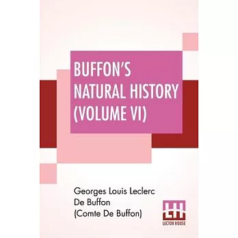 Buffon’’s Natural History (Volume VI): Containing A Theory Of The Earth, A General History Of Man, Of The Brute Creation, And Of Vegetables, Minerals,