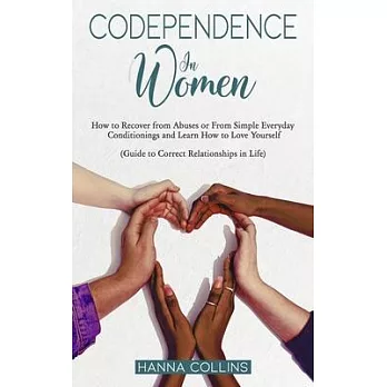 Codependence in Women: How to Recover from Abuses or From Simple Everyday Conditionings and Learn How to Love Yourself. (Guide to Correct Rel