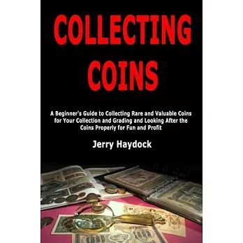 Collecting Coins: A Beginner’’s Guide to Collecting Rare and Valuable Coins for Your Collection and Grading and Looking After the Coins P