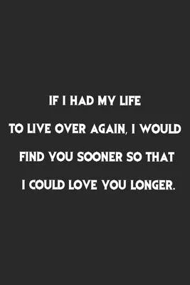 If I had my life to live over again, I would find you sooner so that I could love you longer.: Lined Notebook, Motivational Journal Planner. 120 Pages