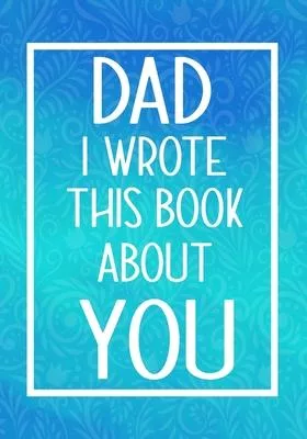 Dad I Wrote This Book About You: Fill In The Blank With Prompts About What I Love About My Dad, Perfect For Your Dad’’s Birthday, Father’’s Day or Valen