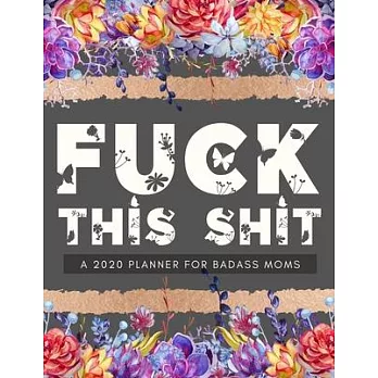 Fuck This Shit A 2020 Planner For Badass Moms: Weekly and Monthly Profanity Planner 2020 Calendar with Notes, Tasks, Priorities, Reminders - Vulgar Gi