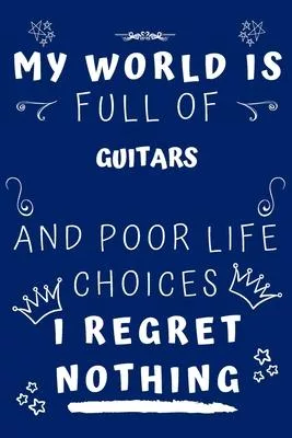 My World Is Full Of Guitars And Poor Life Choices I Regret Nothing: Perfect Gag Gift For A Lover Of Guitars - Blank Lined Notebook Journal - 120 Pages