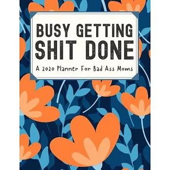 Busy Getting Shit Done A 2020 Planner For Bad Ass Moms: Weekly and Monthly Profanity Planner 2020 Calendar with Notes, Tasks, Priorities, Reminders -