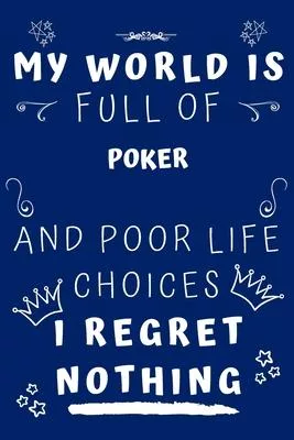 My World Is Full Of Poker And Poor Life Choices I Regret Nothing: Perfect Gag Gift For A Lover Of Poker - Blank Lined Notebook Journal - 120 Pages 6 X