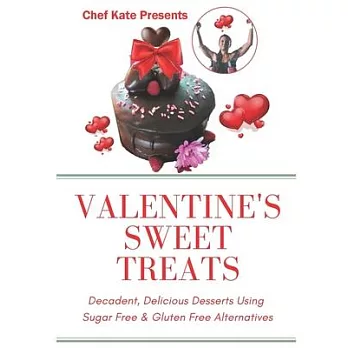 Chef Kate Presents...Valentine’’s Sweet Treats: Decadent, Delicious Desserts Using Sugar Free, Gluten Free Alternatives