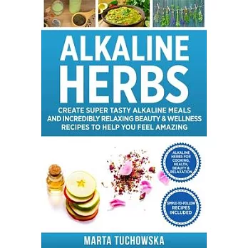 Alkaline Herbs: Create Super Tasty Alkaline Meals and Incredibly Relaxing Beauty & Wellness Recipes to Help You Feel Amazing