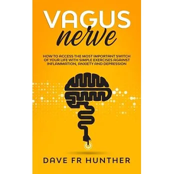 Vagus Nerve: How To Access The Most Important Switch Of Your Life With Simple Exercises Against Inflammation, Anxiety And Depressio