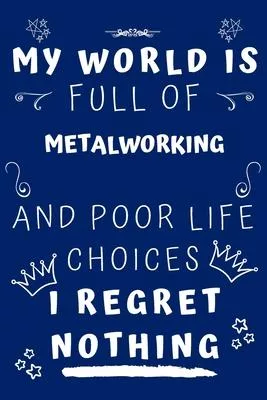 My World Is Full Of Metalworking And Poor Life Choices I Regret Nothing: Perfect Gag Gift For A Lover Of Metalworking - Blank Lined Notebook Journal -