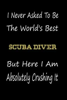 I Never Asked To Be The World’’s Best Scuba Diver But Here I Am Absolutely Crushing It: coworker gift -birthday Journal Notebook/diary note 120 Blank L