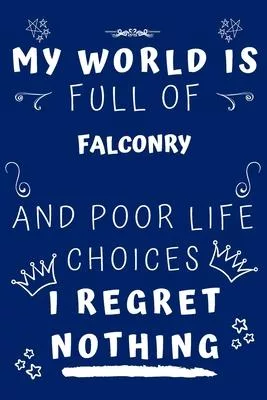 My World Is Full Of Falconry And Poor Life Choices I Regret Nothing: Perfect Gag Gift For A Lover Of Falconry - Blank Lined Notebook Journal - 120 Pag