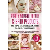 Purely Natural Beauty & Bath Products: Make Simple, Safe, Organic, Vegan, Holistic, Eco-friendly Hygiene Products - Face Masks, Body Washes, Moisturiz