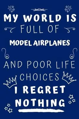 My World Is Full Of Model Airplanes And Poor Life Choices I Regret Nothing: Perfect Gag Gift For A Lover Of Model Airplanes - Blank Lined Notebook Jou