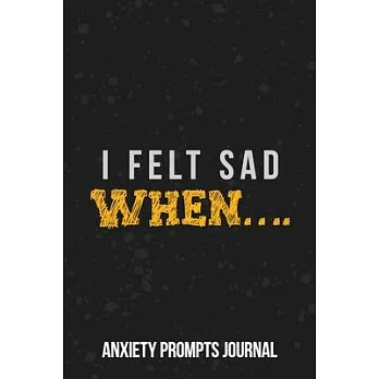 I Felt Sad When.... Anxiety Prompts Journal: Daily Planner to Help You Get Your Mind Off the Crap in Your Life, a Guide to Overcoming Self-Doubt and I