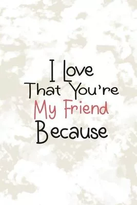 I Love That You’’re My Friend Because: Lined Journal Notebook for I Love You Because - Gift Book for Friend - Write the Reasons Why You Love Your Frien