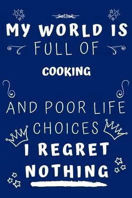 My World Is Full Of Cooking And Poor Life Choices I Regret Nothing: Perfect Gag Gift For A Lover Of Cooking - Blank Lined Notebook Journal - 120 Pages