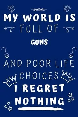 My World Is Full Of Guns And Poor Life Choices I Regret Nothing: Perfect Gag Gift For A Lover Of Guns - Blank Lined Notebook Journal - 120 Pages 6 X 9