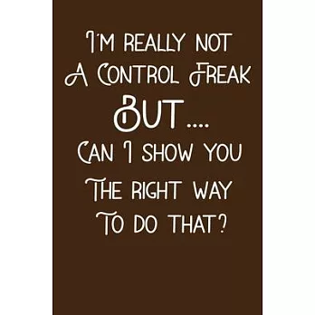 I’’m Not a Control Freak But... Can I Show You The Right Way To Do That ?: Funny Notebook - Gift for Employees Coworkers Boss Manager Colleagues Women