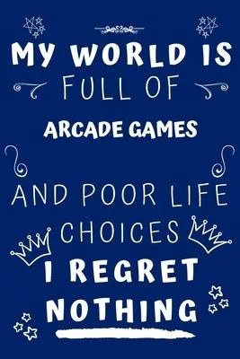 My World Is Full Of Arcade Games And Poor Life Choices I Regret Nothing: Perfect Gag Gift For A Lover Of Arcade Games - Blank Lined Notebook Journal -