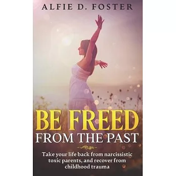 Be Freed From The Past: Take Your Life Back From Narcissistic Toxic Parents, And Recover From Childhood Trauma