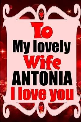 To my lovely wife ANTONIA I love you: Blank Lined composition love notebook and journal it will be the best valentines day gift for wife from husband.